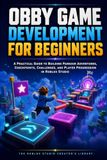 Obby Roblox Studio Obby Game Development for Beginners: A Practical Unofficial Guide to Building Parkour Adventures, Checkpoints, Challenges, and Player Progression