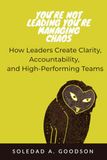 YOU’RE NOT LEADING YOU’RE MANAGING CHAOS: A Practical Guide to Building Clear, Accountable, High-Performing Teams