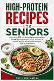 HIGH-PROTEIN RECIPES FOR SENIORS: More than 80 complete high-protein recipes to help preserve muscle mass, maintain a healthy weight and support strength, energy and vitality