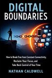 Digital Boundaries: How to Break Free from Constant Connectivity, Reclaim Your Focus, and Take Back Control of Your Time