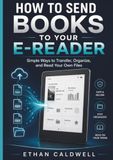 HOW TO SEND BOOKS TO YOUR E-READER: Simple Ways to Transfer, Organize, and Read Your Own Files