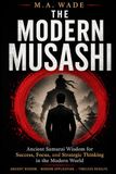 THE MODERN MUSASHI: Ancient Samurai Wisdom for Success, Focus, and Strategic Thinking in the Modern World