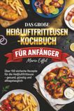Das große Heißluftfritteusen-Kochbuch für Anfänger