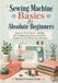 Sewing Libri GmbH Sewing Machine Basics for Absolute Beginners: Thread It, Fix It, Sew It - 40 Skills, 20 Troubleshooting Fixes, and 15 First Projects You Can Finish in an Afternoon
