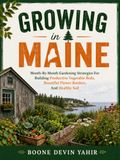 GROWING IN MAINE: Month-By-Month Gardening Strategies For Building Productive Vegetable Beds, Beautiful Flower Borders, And Healthy Soil