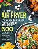 The Complete Air Fryer Cookbook for Beginners On A Budget: 600 Recipes For Effortless Air Frying