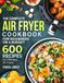 The Complete Air Fryer Cookbook for Beginners On A Budget: 600 Recipes For Effortless Air Frying