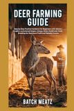 Deer Farming Guide: Step-by-Step Practical Guidance for Beginners with Advanced Insights for Experienced Keepers; Choosing Housing, Feeds, for Maximum Profit and Reliable Income