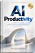 AI Productivity: A Practical Guide to Using AI Tools to Learn Faster, Work Smarter, Create Better and Save Time