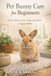 Pet Bunny Care for Beginners: How to Bond, Litter Train, and Raise a Happy Rabbit