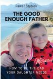 The Good Enough Father: How to Be the Dad Your Daughter Needs — A Guide for Every Stage of Her Life