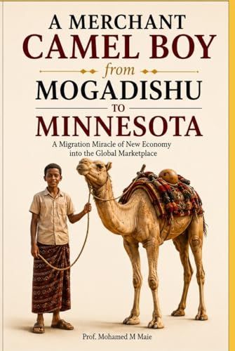 A MERCHANT CAMEL BOY from MOGADISHU TO MINNESOTA: A Migration Miracle of New Economy into the Global Marketplace
