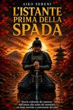 L'istante prima della spada: Storia culturale dei samurai, dall'attesa alla scelta del momento, tra fonti storiche e costruzione del mito