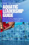 THE ULTIMATE AQUATIC LEADERSHIP GUIDE: How to Build Lessons, Teams, and Community Through Purpose-Driven Aquatics