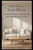 Declutter Your Home: A Practical Guide to Reorganizing and Simplifying Your Home