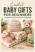Crochet Baby Gifts For Beginners: A Complete Guide to Hats, Booties, and Blankets