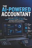 The AI-Powered Accountant: How to Use ChatGPT, AI Tools and Smart Automation to Save 10+ Hours a Week, Win Better Clients, and Build a Future-Proof Accounting Practice