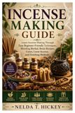 Incense Making Guide: Learn Incense Making Through Easy Beginner-Friendly Techniques, Blending Herbal, Resin Recipes, Cones, Loose Incense, and Finishing Methods