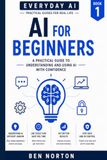 AI for Beginners: Simple steps to understand and use AI with confidence - at home, at work, and in everyday life