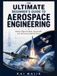 THE ULTIMATE BEGINNER’S GUIDE TO AEROSPACE ENGINEERING: Master Flight, Rockets, Spacecraft, and the Science Behind Them