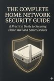 The Complete Home Network Security Guide: A Practical Guide to Securing Home WiFi and Smart Devices (2026 Edition)