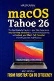 Mastering macOS Tahoe 26: The Ultimate Guide to transform your Mac Experience. Step-by-step Solutions to Enhance Productivity and unlock your Mac’s Full Potential. From Frustration to Efficiency