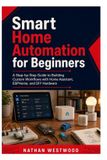 Smart Independently Published Smart Home Automation for Beginners: A Step-by-Step Guide to Building Custom Workflows with Home Assistant, ESPHome, and DIY Hardware Paperback