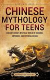 Chinese Mythology for Teens: Ancient China's Mystical World of Dragons, Emperors, and Mythical Beings