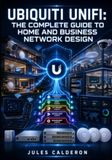 UBIQUITI UNIFI: THE COMPLETE GUIDE TO HOME AND BUSINESS NETWORK DESIGN