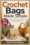 Crochet Bags Made Simple: A Beginner's Guide to Learning Essential Stitches, Bag Construction, Straps, Closures, and Practical Projects