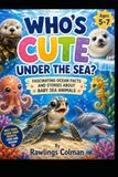 WHO'S CUTE UNDER THE SEA?: FASCINATING OCEAN FACTS AND STORIES ABOUT BABY SEA ANIMALS