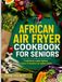 AFRICAN AIR FRYER COOKBOOK FOR SENIORS
