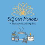 Self-Care Moments: A Relaxing Adult Colouring Book for Mindfulness, Stress Relief, Positive Affirmations, and Doing What Makes You Happy