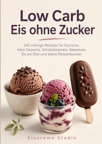 Low Carb Eis ohne Zucker: 140 cremige Rezepte für Eiscreme, Keto-Desserts, Schokoladeneis, Beereneis, Eis am Stiel und kleine Dessertbecher