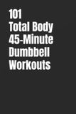 101 Total Body 45-Minute Dumbbell Workouts