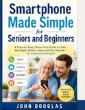 Smartphone Made Simple for Seniors and Beginners: A Step-by-Step, Stress-Free Guide to Calls, Messages, Photos, Apps, and the Internet — No Experience Needed