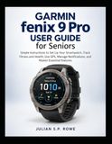 Garmin fenix 9 Pro User Guide for Seniors: Simple Instructions to Set Up Your Smartwatch, Track Fitness and Health, Use GPS, Manage Notifications, and Master Essential Features