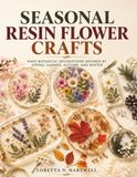 SEASONAL RESIN FLOWER CRAFTS: Make Botanical Decorations Inspired by Spring, Summer, Autumn, and Winter