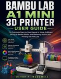 BAMBU LAB A1 MINI 3D PRINTER USER GUIDE: The Complete Step-by-Step Manual to Setup, Calibrate, Slicing in Bambu Studio, and Mastering Multi-Color Printing with AMS Lite