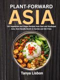 Plant-Forward Asia: 130 Vegetarian and Vegan Recipes from East and Southeast Asia, from Noodle Bowls to Curries and Stir-Fries