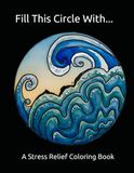 Fill This Circle With: A Stress Relief Coloring Book