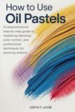 HOW TO USE OIL PASTELS: A Comprehensive Step-by-Step Guide to Mastering Blending, Color Control, and Professional Techniques for Creating Stunning Artwork