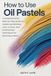HOW TO USE OIL PASTELS: A Comprehensive Step-by-Step Guide to Mastering Blending, Color Control, and Professional Techniques for Creating Stunning Artwork