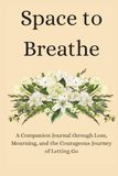 Space to Breathe: A Companion Journal through Loss, Mourning, and the Courageous Journey of Letting Go