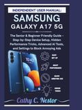 INDEPENDENT SAMSUNG GALAXY A17 5G: The Senior & Beginner Friendly Guide – Step-by-Step Device Setup, Hidden Performance Tricks, Advanced AI Tools, and Settings to Block Annoying Ads