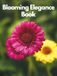 Blooming Elegance Book: A Curated Collection of 100 High-Quality Flower Images Showcasing Roses, Artistic Bouquets, Colorful Botanical Blooms, Nature ... Aesthetic Floral Designs for Modern Living