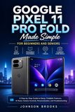 Google Pixel 11 Pro Fold Fait Simple pour Débutants et Seniors : Un Guide Étape par Étape pour la Configuration, les Fonctionnalités Pliables, les Outils d'IA, les Commandes de l'Appareil Photo, la Personnalisation et le Dépannage