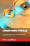 Adobe Photoshop Made Easy: The Complete Step-by-Step Guide to Mastering Photoshop Fundamentals