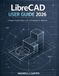 LibreCAD User Guide 2026: A Simple, Practical Guide to 2D & 3D Modeling for Beginners