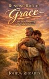 Running Joshua Rhoades Running Back to Grace - The Joy of Returning to the Father's Embrace